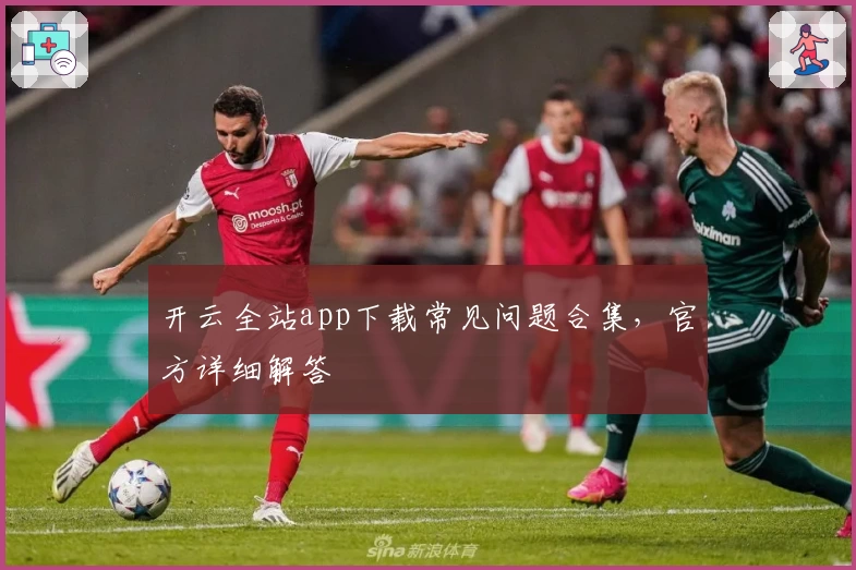 开云全站app下载常见问题合集，官方详细解答