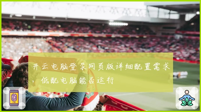 开云电脑登录网页版详细配置需求，低配电脑能否运行