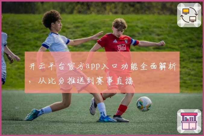开云平台官方app入口功能全面解析，从比分推送到赛事直播
