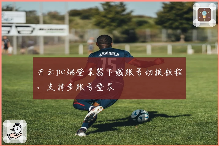 开云pc端登录器下载账号切换教程，支持多账号登录