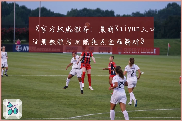 《官方权威推荐：最新Kaiyun入口注册教程与功能亮点全面解析》