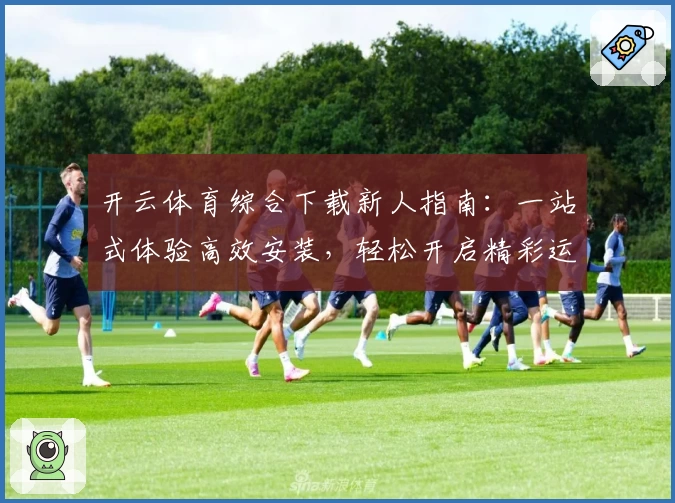 开云体育综合下载新人指南：一站式体验高效安装，轻松开启精彩运动生活
