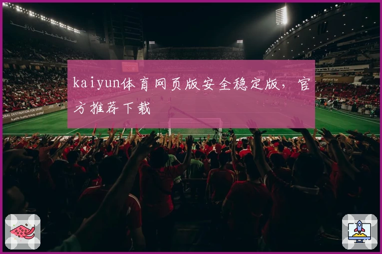 kaiyun体育网页版安全稳定版,官方推荐下载