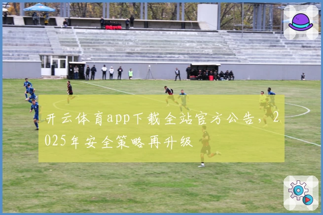 开云体育app下载全站官方公告，2025年安全策略再升级