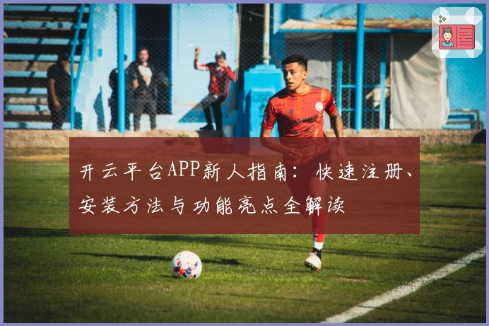 开云平台APP新人指南：快速注册、安装方法与功能亮点全解读
