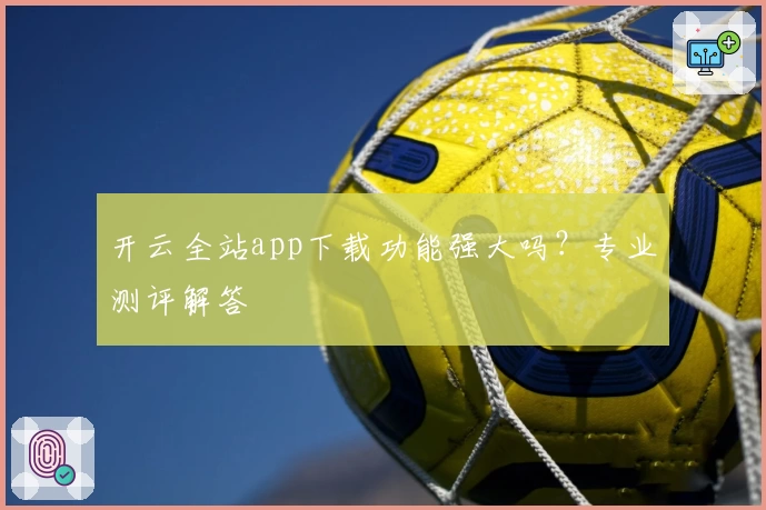 开云全站app下载功能强大吗？专业测评解答