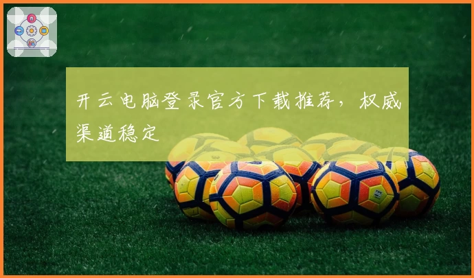 开云电脑登录官方下载推荐，权威渠道稳定