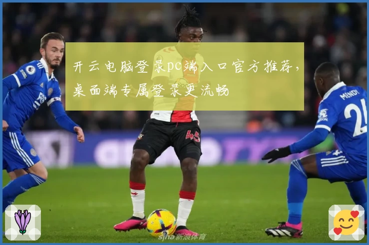 开云电脑登录pc端入口官方推荐，桌面端专属登录更流畅