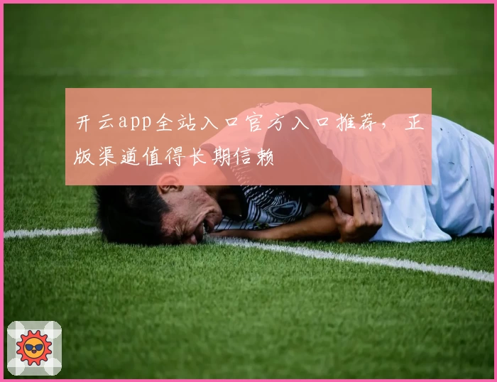 开云app全站入口官方入口推荐,正版渠道值得长期信赖