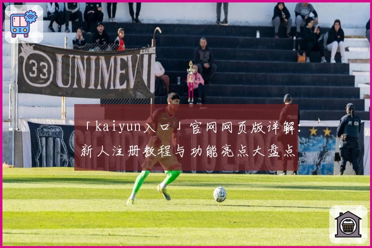 「kaiyun入口」官网网页版详解：新人注册教程与功能亮点大盘点
