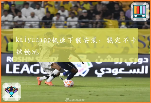 kaiyunapp极速下载安装，稳定不卡顿畅玩
