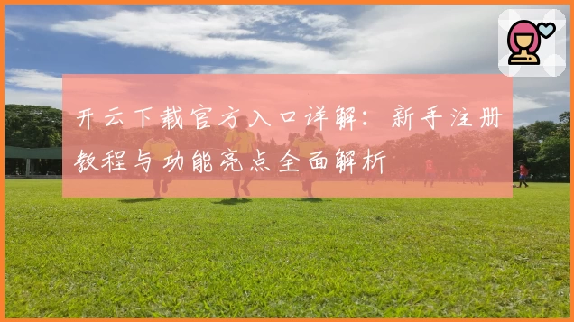 开云下载官方入口详解：新手注册教程与功能亮点全面解析