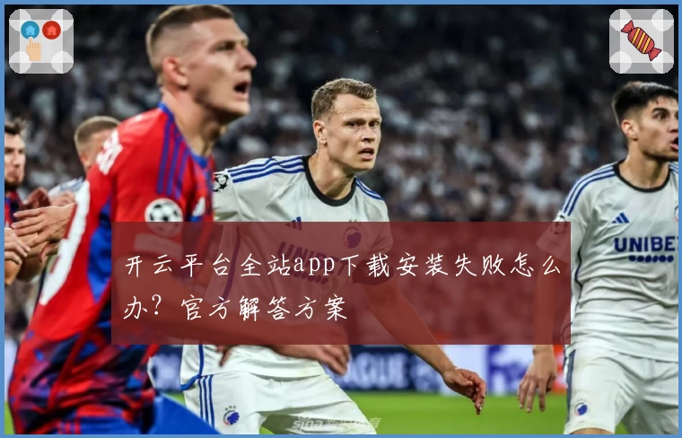 开云平台全站app下载安装失败怎么办?官方解答方案
