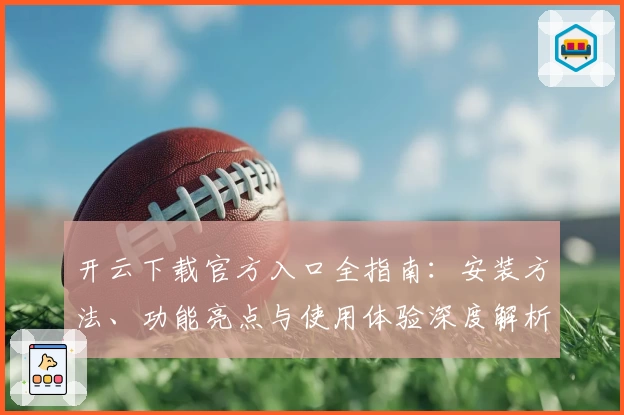 开云下载官方入口全指南:安装方法、功能亮点与使用体验深度解析