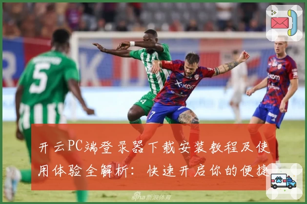 开云PC端登录器下载安装教程及使用体验全解析:快速开启你的便捷之旅