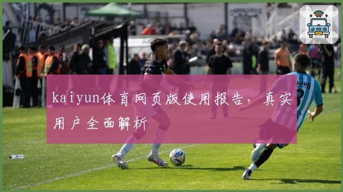 kaiyun体育网页版使用报告，真实用户全面解析