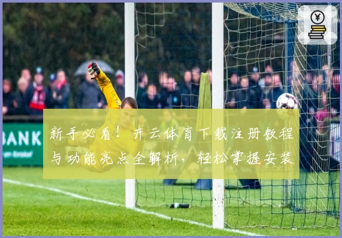 新手必看！开云体育下载注册教程与功能亮点全解析，轻松掌握安装和使用技巧