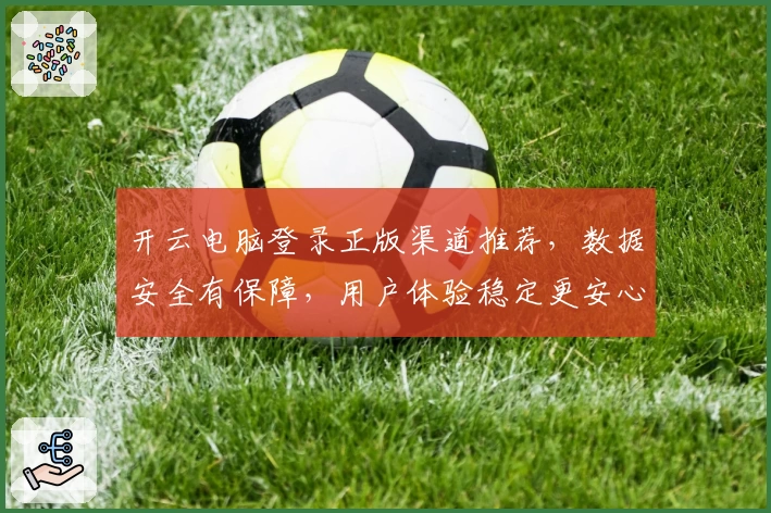 开云电脑登录正版渠道推荐，数据安全有保障，用户体验稳定更安心