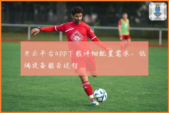 开云平台app下载详细配置需求，低端设备能否运行
