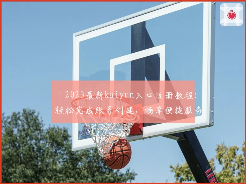 「2023最新kaiyun入口注册教程：轻松完成账号创建，畅享便捷服务」