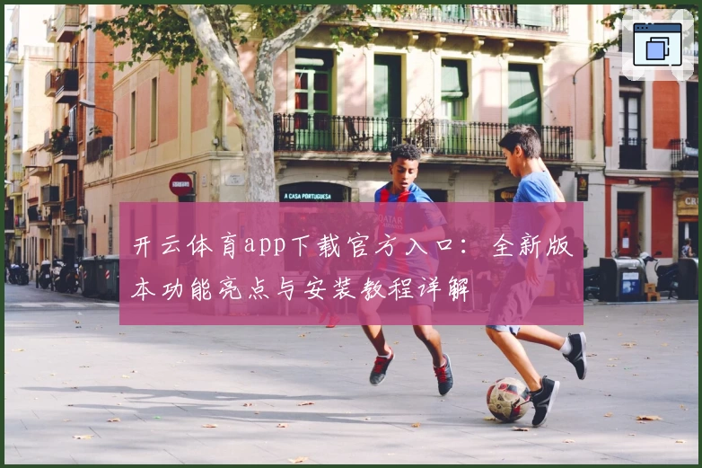 开云体育app下载官方入口：全新版本功能亮点与安装教程详解