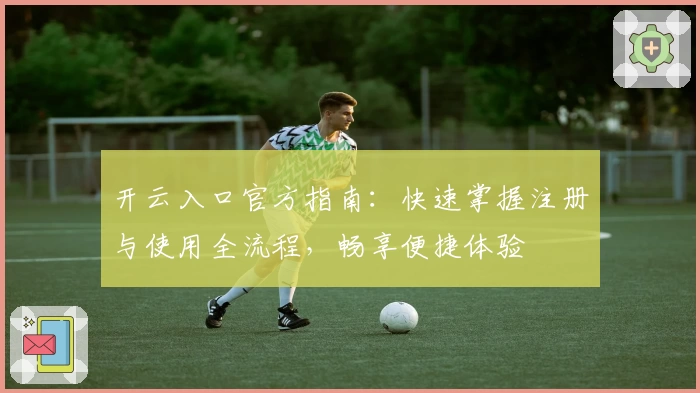 开云入口官方指南：快速掌握注册与使用全流程，畅享便捷体验