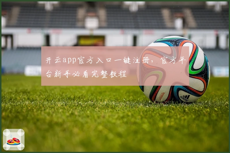 开云app官方入口一键注册，官方平台新手必看完整教程