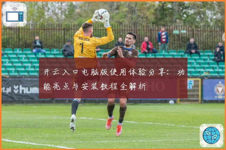 开云入口电脑版使用体验分享：功能亮点与安装教程全解析