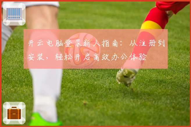 开云电脑登录新人指南：从注册到安装，轻松开启高效办公体验