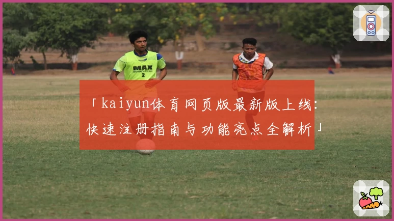 「kaiyun体育网页版最新版上线：快速注册指南与功能亮点全解析」
