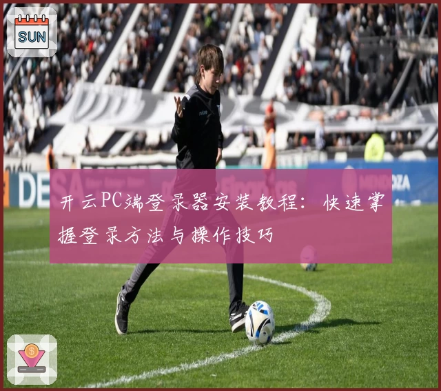 开云PC端登录器安装教程：快速掌握登录方法与操作技巧