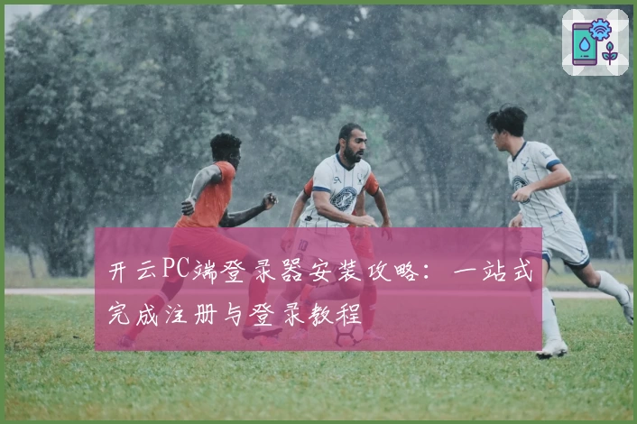 开云PC端登录器安装攻略:一站式完成注册与登录教程