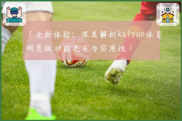 「全新体验：深度解析kaiyun体育网页版功能亮点与实用性」