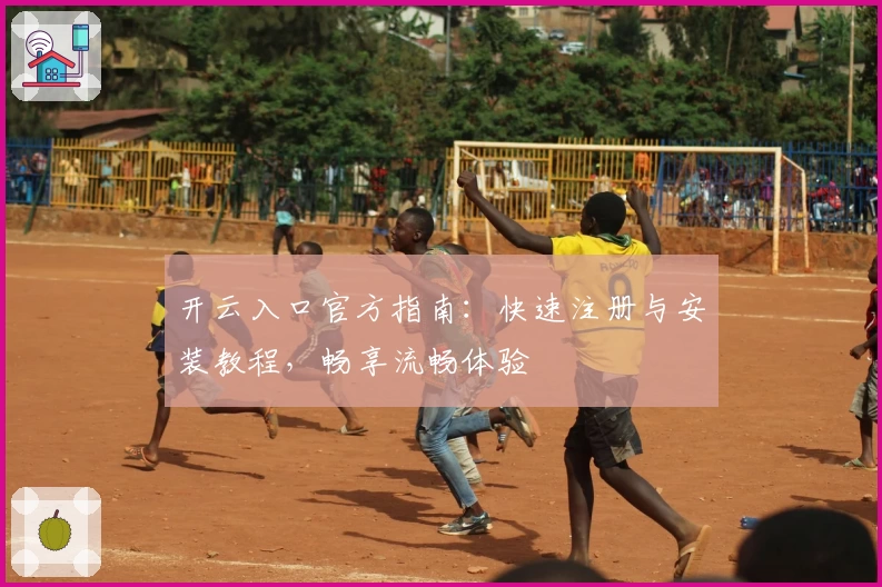 开云入口官方指南：快速注册与安装教程，畅享流畅体验