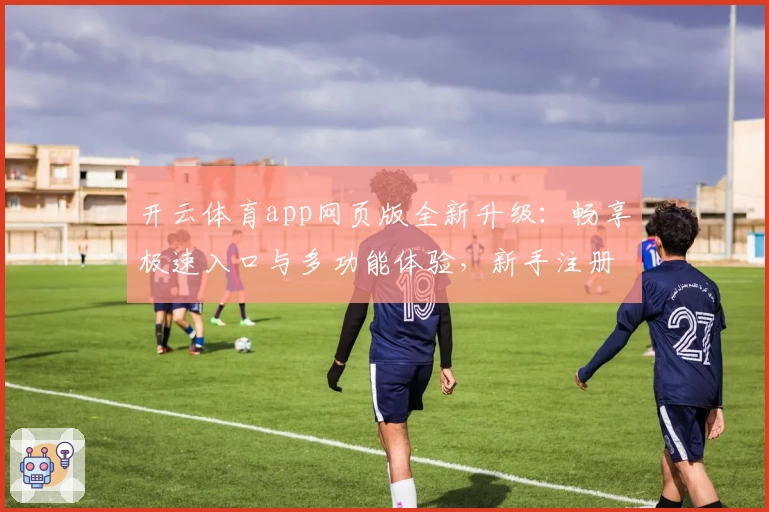 开云体育app网页版全新升级：畅享极速入口与多功能体验，新手注册教程一步到位