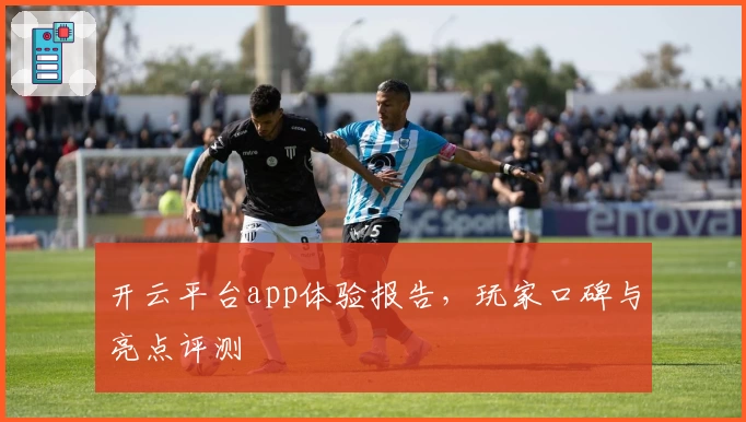 开云平台app体验报告，玩家口碑与亮点评测