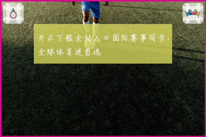 开云下载全站入口国际赛事同步，全球体育迷首选