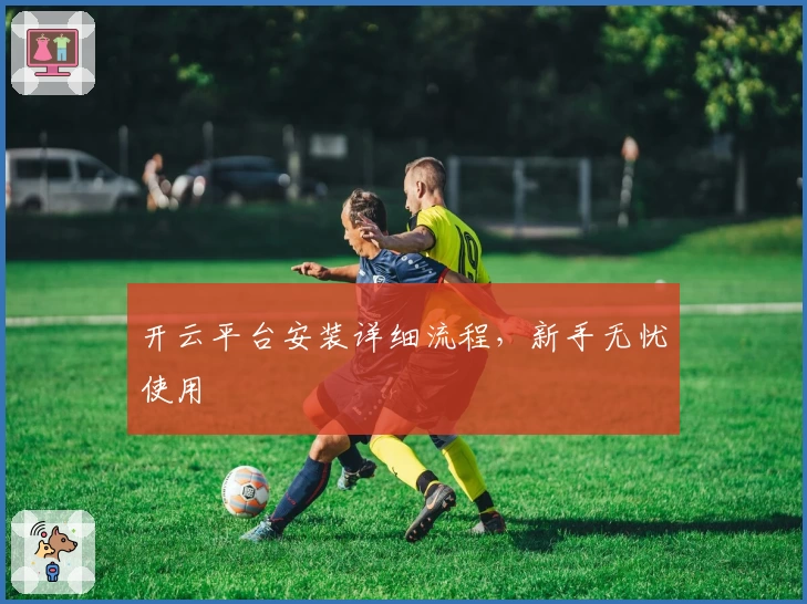开云平台安装详细流程,新手无忧使用