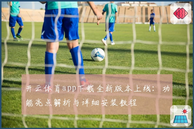 开云体育app下载全新版本上线：功能亮点解析与详细安装教程