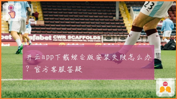 开云app下载综合版安装失败怎么办？官方客服答疑
