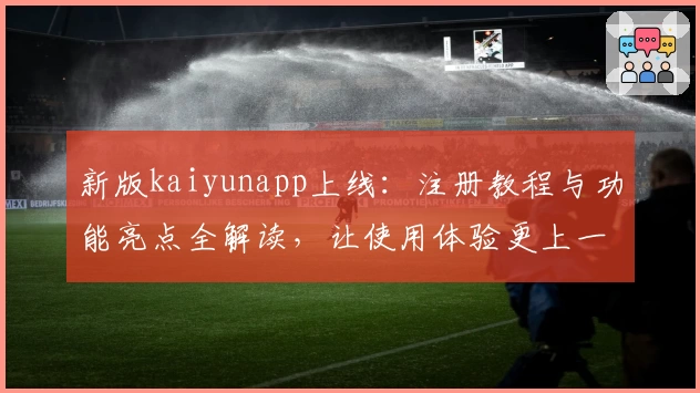新版kaiyunapp上线：注册教程与功能亮点全解读，让使用体验更上一层楼