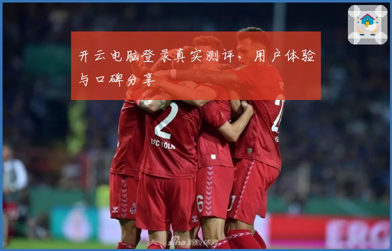 开云电脑登录真实测评，用户体验与口碑分享