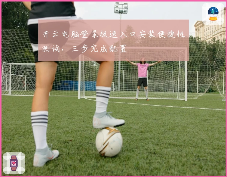 开云电脑登录极速入口安装便捷性测试，三步完成配置