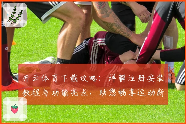 开云体育下载攻略：详解注册安装教程与功能亮点，助您畅享运动新体验