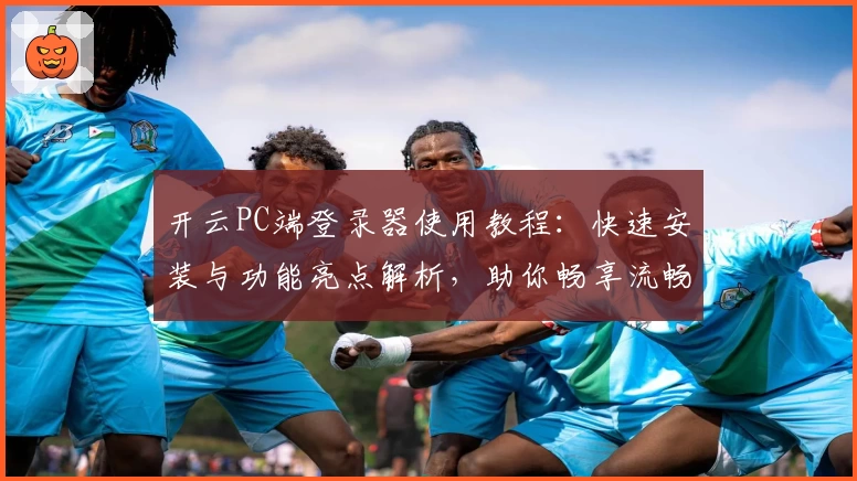 开云PC端登录器使用教程:快速安装与功能亮点解析,助你畅享流畅登录体验