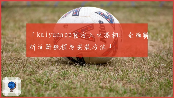 「kaiyunapp官方入口亮相:全面解析注册教程与安装方法」