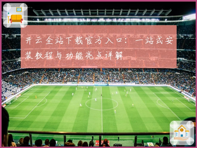 开云全站下载官方入口：一站式安装教程与功能亮点详解