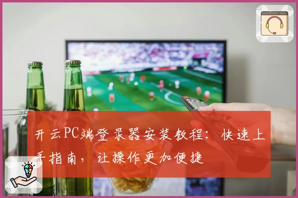 开云PC端登录器安装教程：快速上手指南，让操作更加便捷