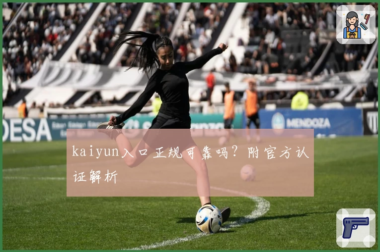kaiyun入口正规可靠吗？附官方认证解析