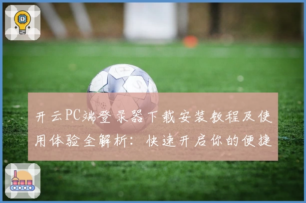开云PC端登录器下载安装教程及使用体验全解析:快速开启你的便捷之旅